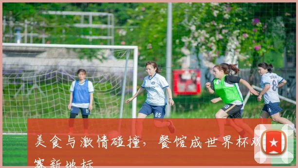 美食与激情碰撞，餐馆成世界杯观赛新地标