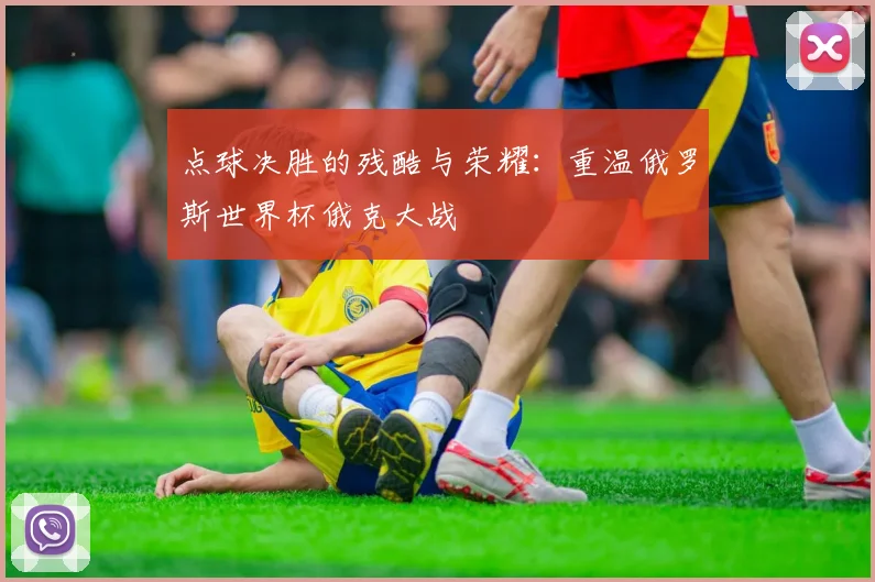 点球决胜的残酷与荣耀：重温俄罗斯世界杯俄克大战